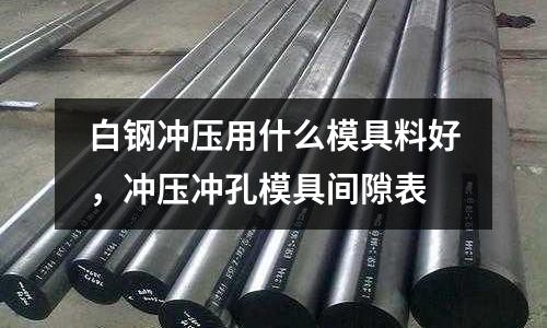 白鋼沖壓用什么模具料好，沖壓沖孔模具間隙表