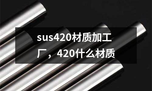 sus420材質加工廠，420什么材質