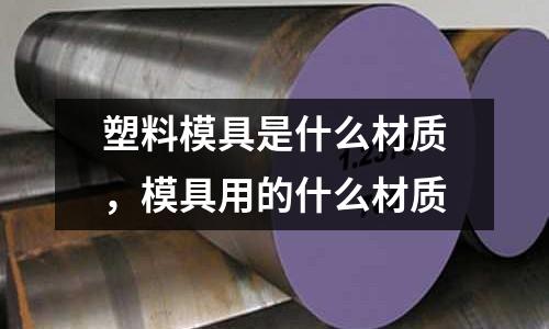 塑料模具是什么材質(zhì)，模具用的什么材質(zhì)