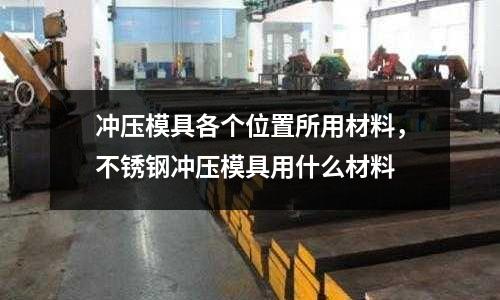 沖壓模具各個位置所用材料,不銹鋼沖壓模具用什么材料