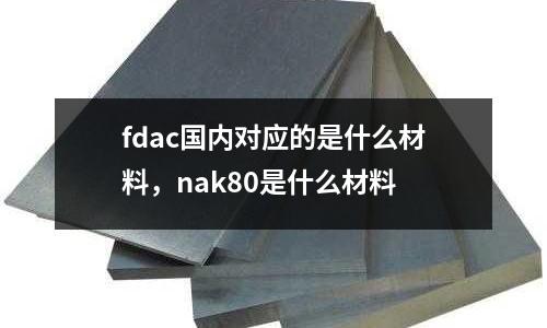fdac國內對應的是什么材料，nak80是什么材料