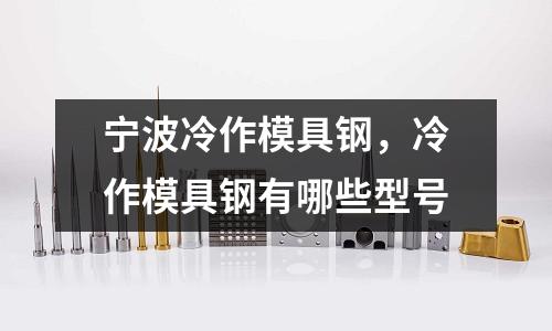 寧波冷作模具鋼，冷作模具鋼有哪些型號(hào)
