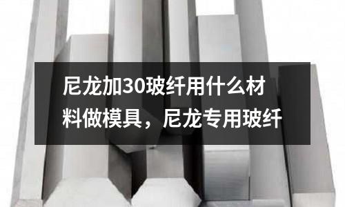 尼龍加30玻纖用什么材料做模具，尼龍專用玻纖