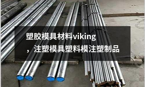 塑膠模具材料viking,注塑模具塑料模注塑制品
