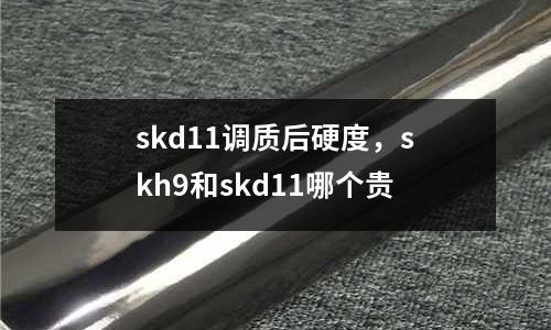 skd11調質后硬度,skh9和skd11哪個貴