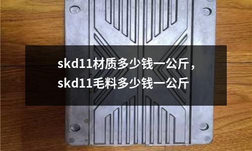skd11材質(zhì)多少錢一公斤,skd11毛料多少錢一公斤