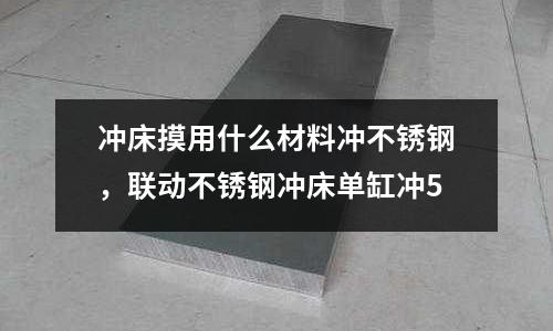 沖床摸用什么材料沖不銹鋼，聯動不銹鋼沖床單缸沖5