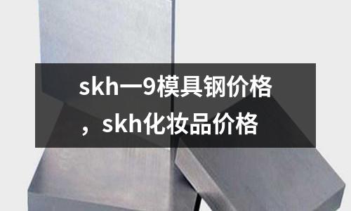 skh一9模具鋼價格，skh化妝品價格
