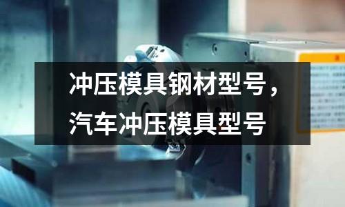 沖壓模具鋼材型號，汽車沖壓模具型號