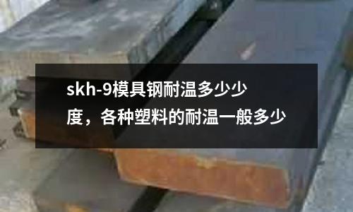 skh-9模具鋼耐溫多少少度，各種塑料的耐溫一般多少