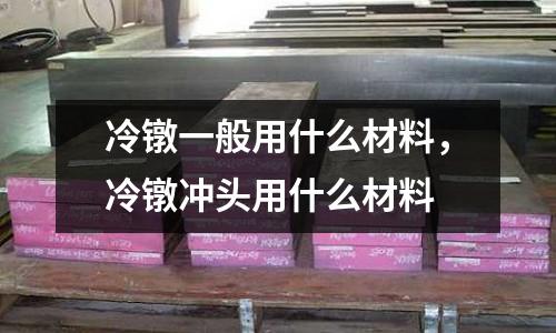 冷鐓一般用什么材料，冷鐓沖頭用什么材料