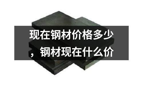 現(xiàn)在鋼材價格多少，鋼材現(xiàn)在什么價