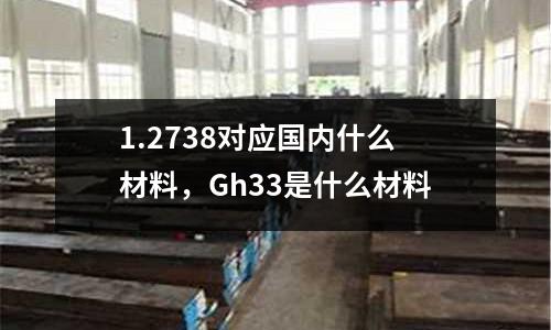 1.2738對(duì)應(yīng)國(guó)內(nèi)什么材料，Gh33是什么材料