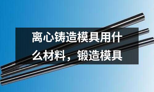 離心鑄造模具用什么材料，鍛造模具