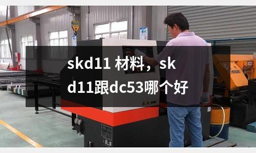skd11 材料，skd11跟dc53哪個好
