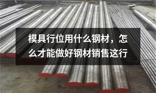 模具行位用什么鋼材，怎么才能做好鋼材銷售這行