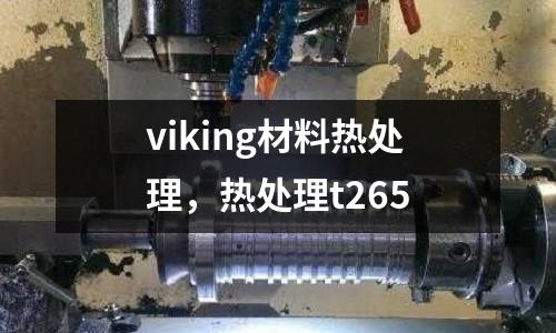 viking材料熱處理，熱處理t265
