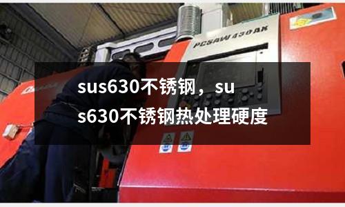 sus630不銹鋼，sus630不銹鋼熱處理硬度