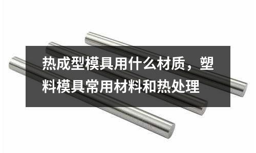 熱成型模具用什么材質，塑料模具常用材料和熱處理
