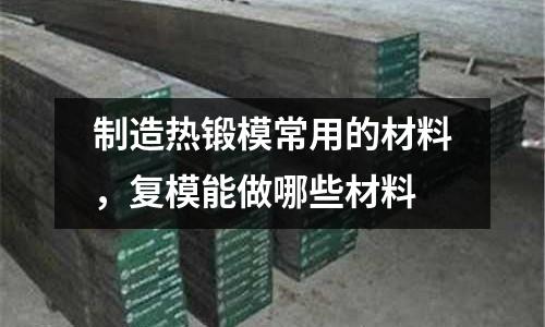 制造熱鍛模常用的材料，復模能做哪些材料