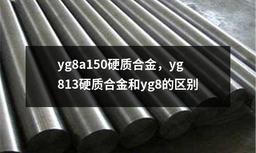 yg8a150硬質合金，yg813硬質合金和yg8的區別