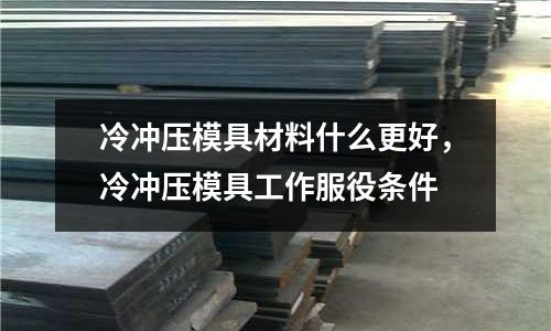 冷沖壓模具材料什么更好，冷沖壓模具工作服役條件