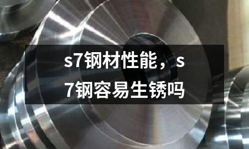 s7鋼材性能，s7鋼容易生銹嗎