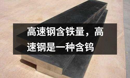 高速鋼含鐵量，高速鋼是一種含鎢