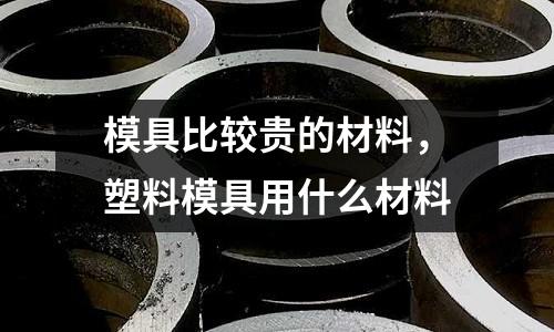 模具比較貴的材料，塑料模具用什么材料