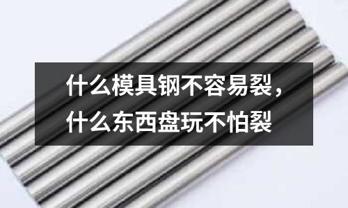 什么模具鋼不容易裂,什么東西盤玩不怕裂