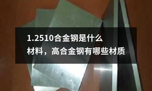 1.2510合金鋼是什么材料，高合金鋼有哪些材質