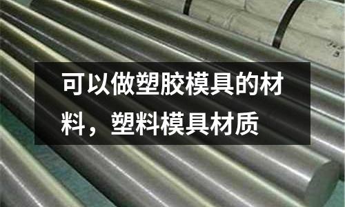 可以做塑膠模具的材料,塑料模具材質(zhì)
