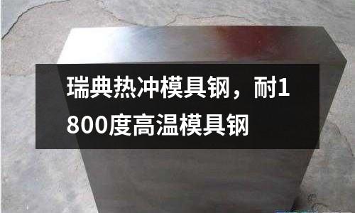 瑞典熱沖模具鋼，耐1800度高溫模具鋼
