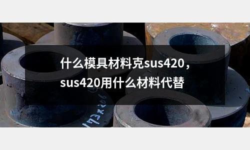 什么模具材料克sus420，sus420用什么材料代替