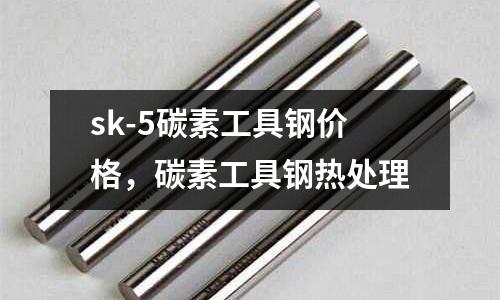 sk-5碳素工具鋼價格,碳素工具鋼熱處理