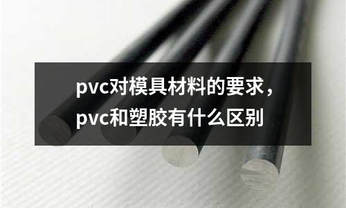 pvc對模具材料的要求，pvc和塑膠有什么區別