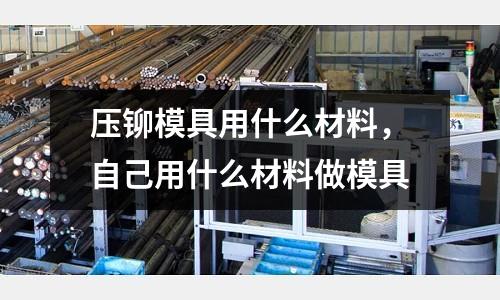 壓鉚模具用什么材料，自己用什么材料做模具
