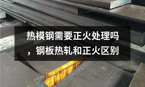 熱模鋼需要正火處理嗎，鋼板熱軋和正火區別