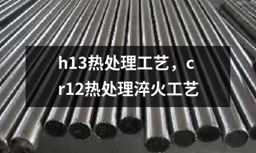 h13熱處理工藝，cr12熱處理淬火工藝