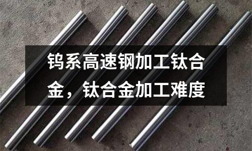 鎢系高速鋼加工鈦合金，鈦合金加工難度