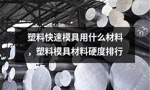 塑料快速模具用什么材料,塑料模具材料硬度排行