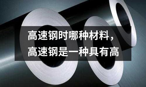 高速鋼時哪種材料，高速鋼是一種具有高