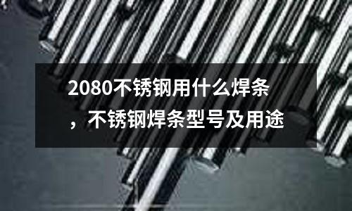 2080不銹鋼用什么焊條，不銹鋼焊條型號及用途