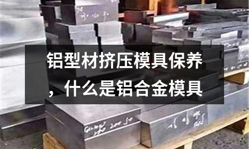 鋁型材擠壓模具保養(yǎng)，什么是鋁合金模具