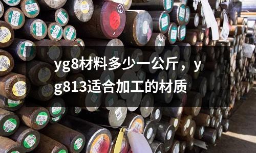 yg8材料多少一公斤，yg813適合加工的材質