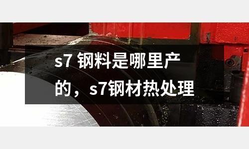 s7 鋼料是哪里產的，s7鋼材熱處理