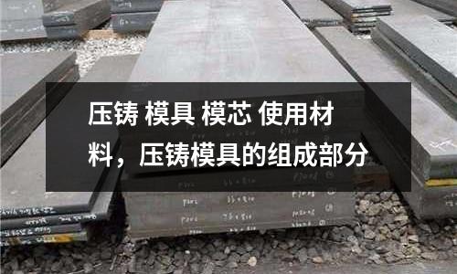壓鑄 模具 模芯 使用材料，壓鑄模具的組成部分