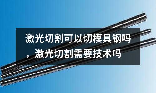 激光切割可以切模具鋼嗎，激光切割需要技術嗎