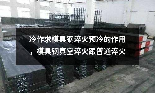 冷作求模具鋼淬火預冷的作用，模具鋼真空淬火跟普通淬火
