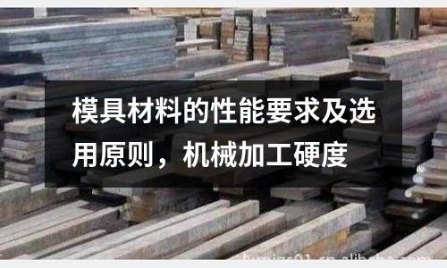 模具材料的性能要求及選用原則，機械加工硬度